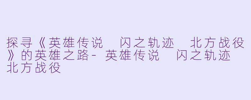 探寻《英雄传说 闪之轨迹 北方战役》的英雄之路-英雄传说 闪之轨迹 北方战役