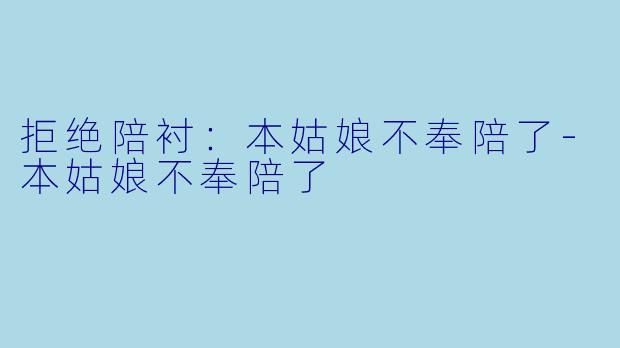 拒绝陪衬：本姑娘不奉陪了-本姑娘不奉陪了