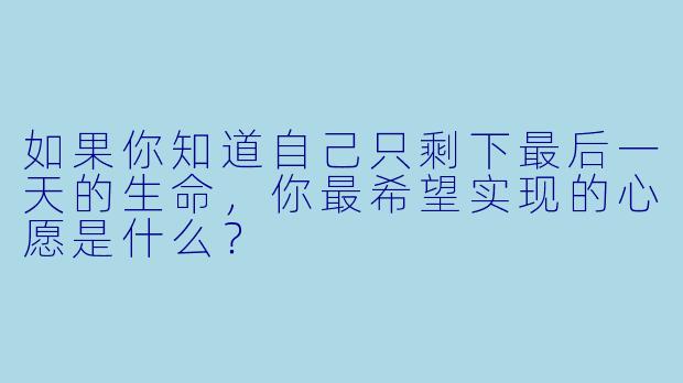 如果你知道自己只剩下最后一天的生命，你最希望实现的心愿是什么？