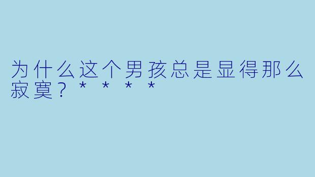 为什么这个男孩总是显得那么寂寞？****