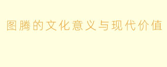 图腾的文化意义与现代价值