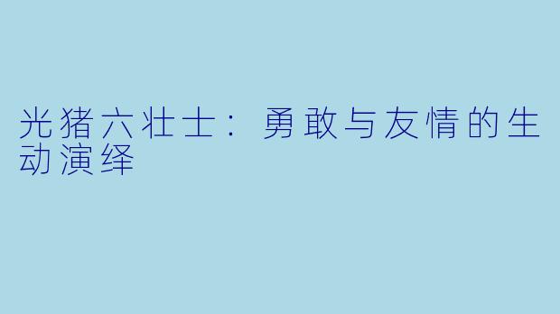 光猪六壮士：勇敢与友情的生动演绎
