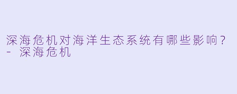深海危机对海洋生态系统有哪些影响？