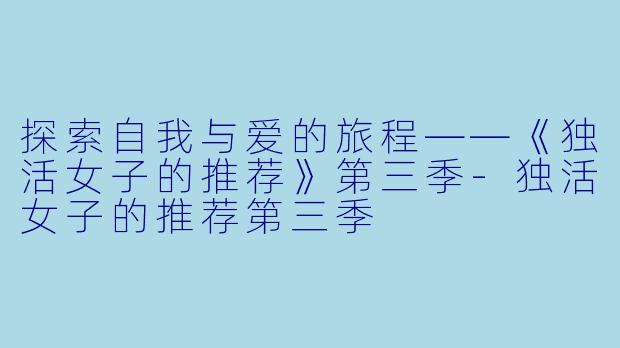 探索自我与爱的旅程——《独活女子的推荐》第三季-独活女子的推荐第三季