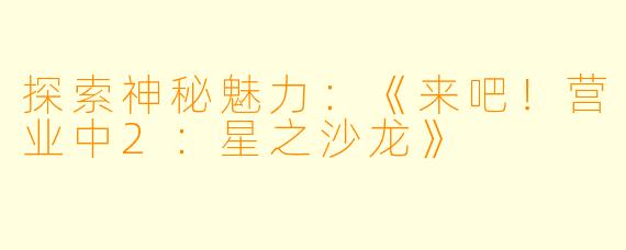 探索神秘魅力：《来吧！营业中2：星之沙龙》