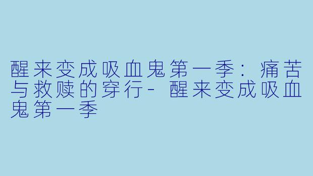 醒来变成吸血鬼第一季：痛苦与救赎的穿行-醒来变成吸血鬼第一季