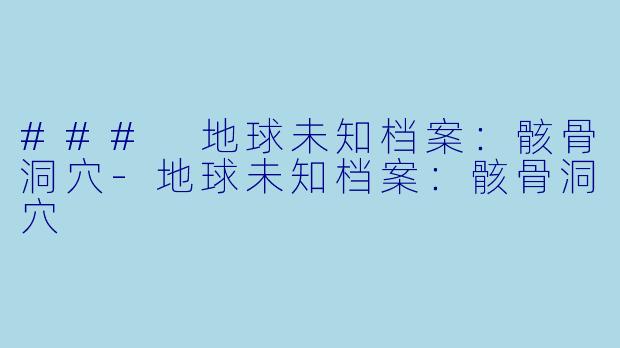 ### 地球未知档案：骸骨洞穴-地球未知档案：骸骨洞穴