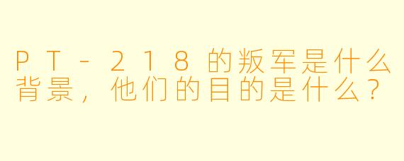 PT-218的叛军是什么背景,他们的目的是什么?