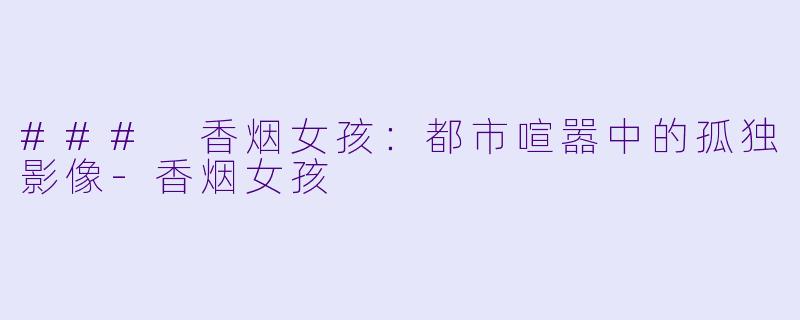 ### 香烟女孩：都市喧嚣中的孤独影像-香烟女孩