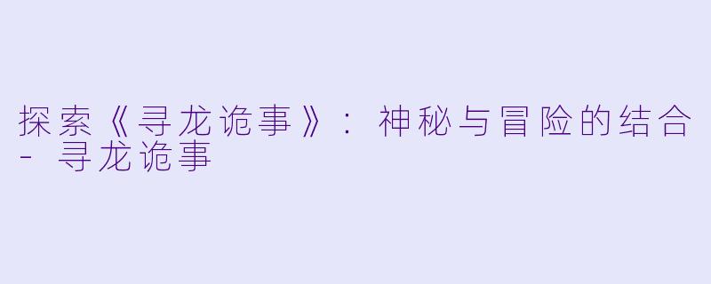 探索《寻龙诡事》：神秘与冒险的结合-寻龙诡事