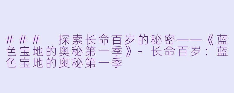 ### 探索长命百岁的秘密——《蓝色宝地的奥秘第一季》-长命百岁：蓝色宝地的奥秘第一季