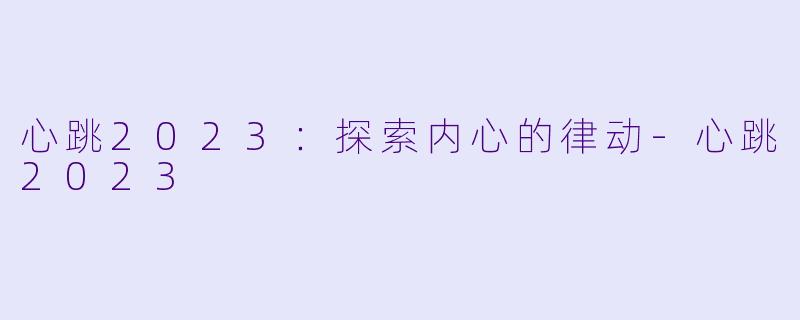 心跳2023：探索内心的律动-心跳2023