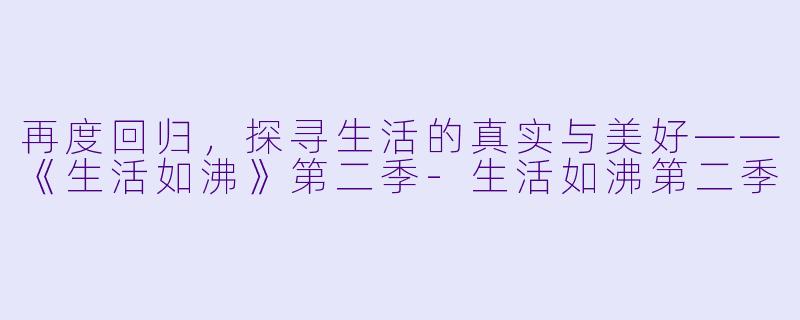 再度回归,探寻生活的真实与美好——《生活如沸》第二季