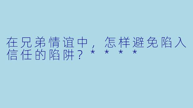 在兄弟情谊中，怎样避免陷入信任的陷阱？****
