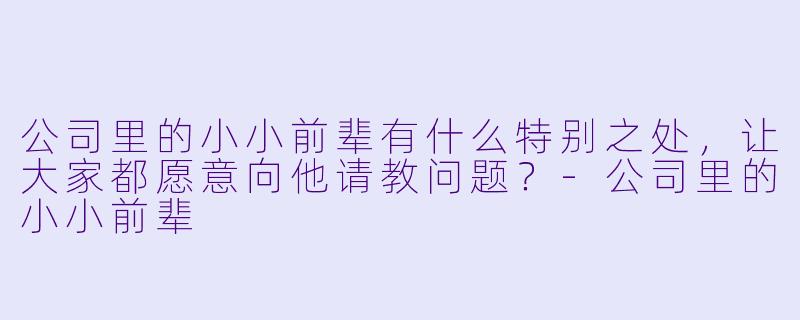 公司里的小小前辈有什么特别之处,让大家都愿意向他请教问题?