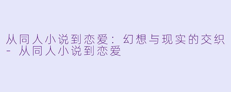 从同人小说到恋爱：幻想与现实的交织-从同人小说到恋爱