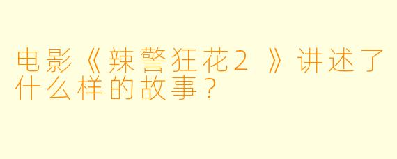 电影《辣警狂花2》讲述了什么样的故事?