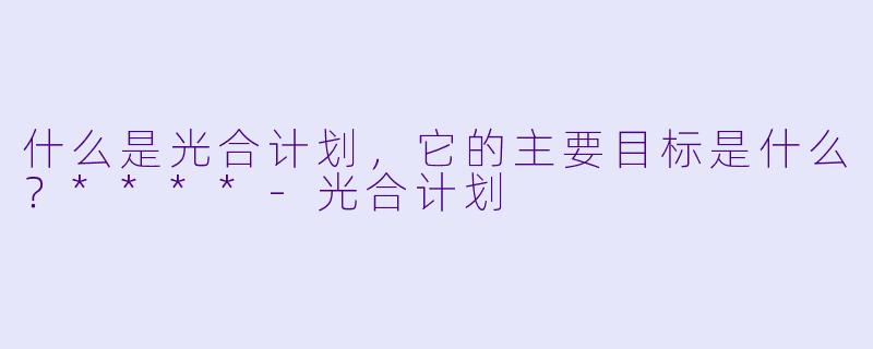 什么是光合计划，它的主要目标是什么？****-光合计划