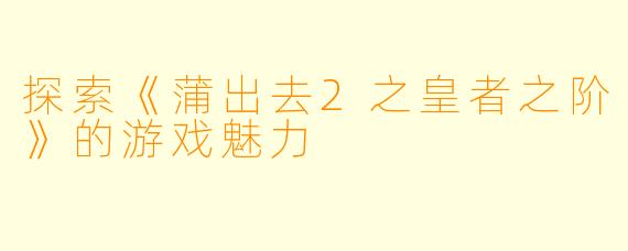 探索《蒲出去2之皇者之阶》的游戏魅力