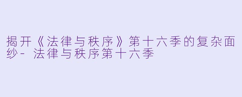 揭开《法律与秩序》第十六季的复杂面纱-法律与秩序第十六季
