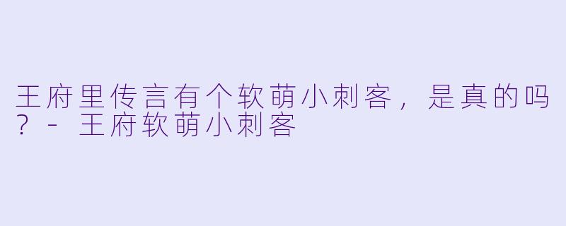 王府里传言有个软萌小刺客，是真的吗？
