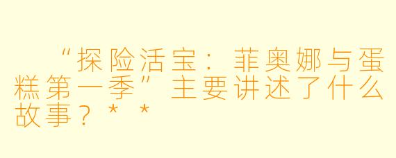 “探险活宝:菲奥娜与蛋糕第一季”主要讲述了什么故事?**