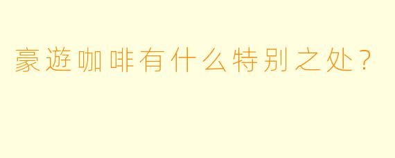 豪遊咖啡有什么特别之处？