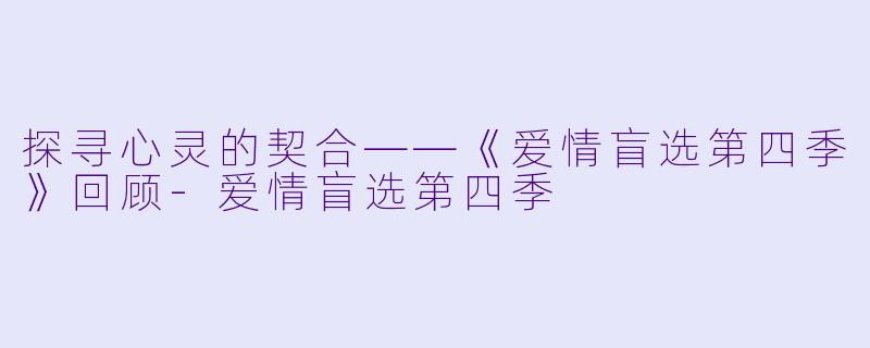 探寻心灵的契合——《爱情盲选第四季》回顾-爱情盲选第四季