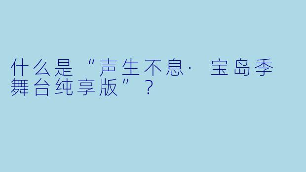 什么是“声生不息·宝岛季 舞台纯享版”?