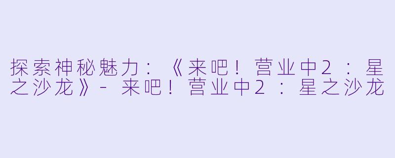 探索神秘魅力：《来吧！营业中2：星之沙龙》-来吧！营业中2：星之沙龙