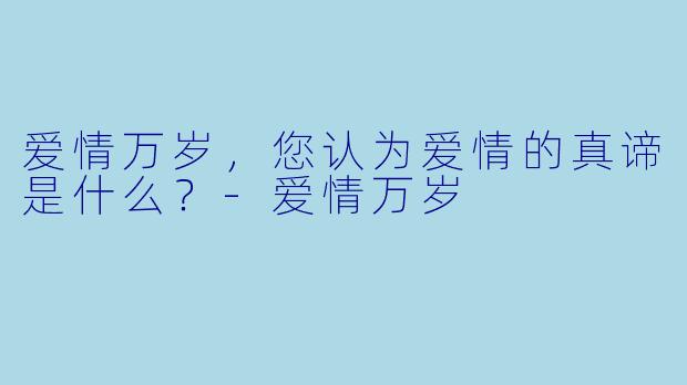 爱情万岁，您认为爱情的真谛是什么？