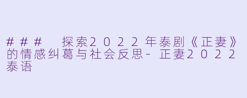 ### 探索2022年泰剧《正妻》的情感纠葛与社会反思-正妻2022泰语
