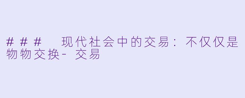 ### 现代社会中的交易：不仅仅是物物交换-交易