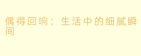 偶得回响：生活中的细腻瞬间