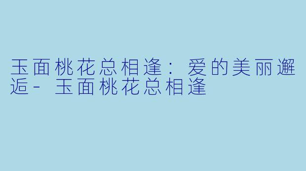 玉面桃花总相逢:爱的美丽邂逅