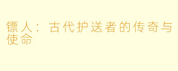 镖人：古代护送者的传奇与使命