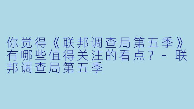 你觉得《联邦调查局第五季》有哪些值得关注的看点?