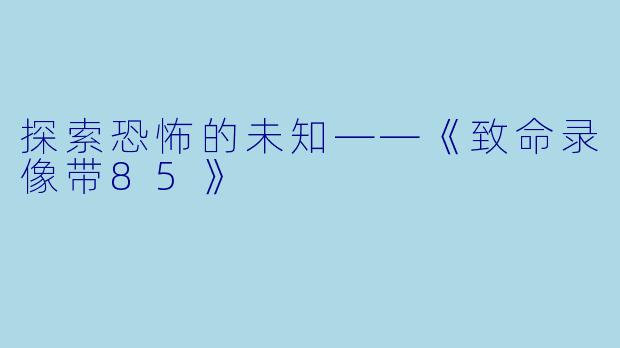 探索恐怖的未知——《致命录像带85》