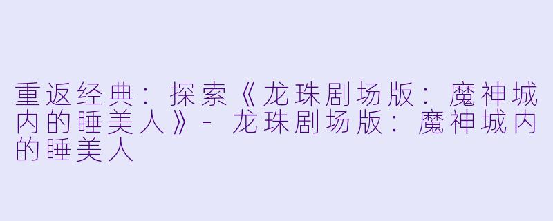 重返经典：探索《龙珠剧场版：魔神城内的睡美人》-龙珠剧场版：魔神城内的睡美人