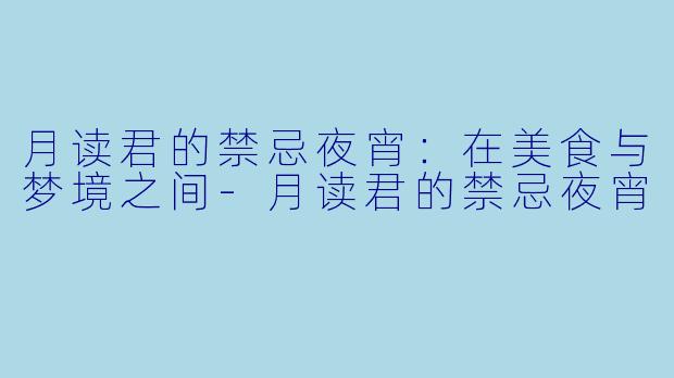 月读君的禁忌夜宵：在美食与梦境之间-月读君的禁忌夜宵