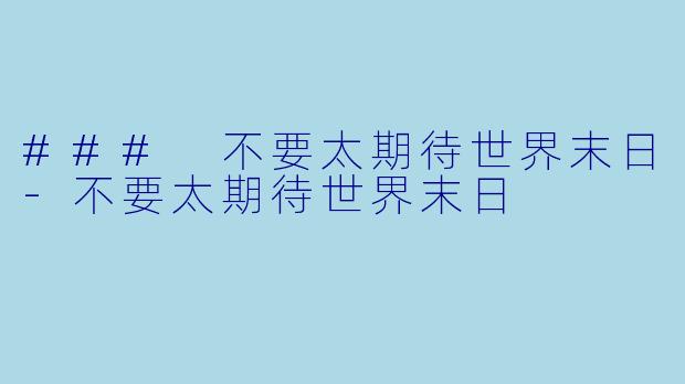 ### 不要太期待世界末日-不要太期待世界末日