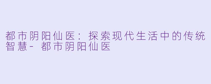 都市阴阳仙医：探索现代生活中的传统智慧-都市阴阳仙医