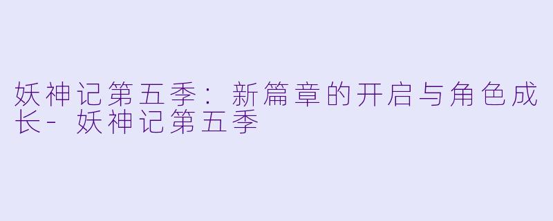 妖神记第五季：新篇章的开启与角色成长-妖神记第五季
