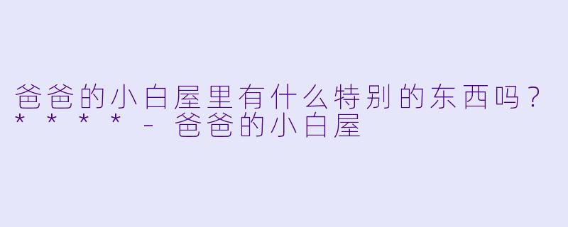 爸爸的小白屋里有什么特别的东西吗？****