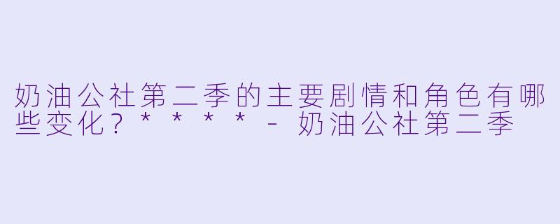 奶油公社第二季的主要剧情和角色有哪些变化?****