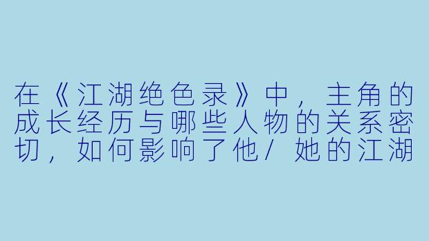 在《江湖绝色录》中，主角的成长经历与哪些人物的关系密切，如何影响了他/她的江湖之路？-江湖绝色录