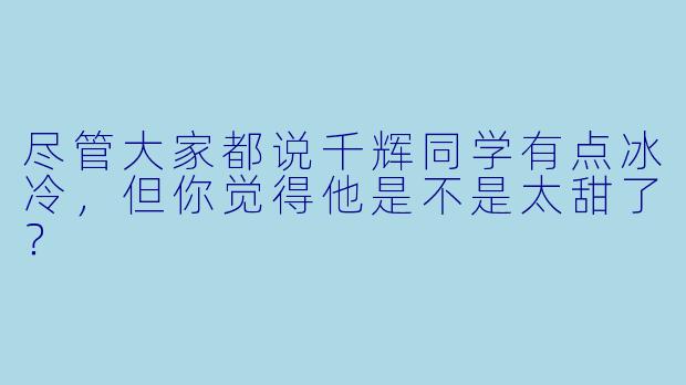 尽管大家都说千辉同学有点冰冷，但你觉得他是不是太甜了？