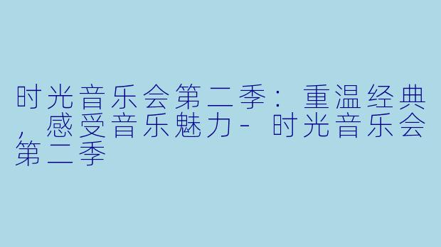 时光音乐会第二季：重温经典，感受音乐魅力-时光音乐会第二季