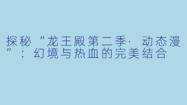 探秘“龙王殿第二季·动态漫”：幻境与热血的完美结合