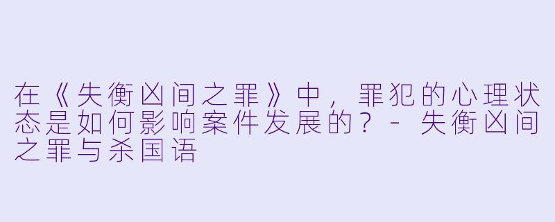 在《失衡凶间之罪》中,罪犯的心理状态是如何影响案件发展的?